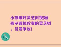 小孩破坏灵芝树视频(孩子毁掉珍贵的灵芝树，引发争议)
