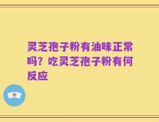 灵芝孢子粉有油味正常吗？吃灵芝孢子粉有何反应