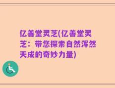 亿善堂灵芝(亿善堂灵芝：带您探索自然浑然天成的奇妙力量)
