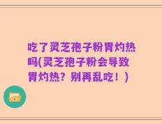 吃了灵芝孢子粉胃灼热吗(灵芝孢子粉会导致胃灼热？别再乱吃！)