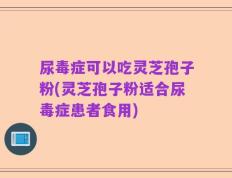 尿毒症可以吃灵芝孢子粉(灵芝孢子粉适合尿毒症患者食用)
