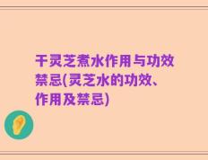 干灵芝煮水作用与功效禁忌(灵芝水的功效、作用及禁忌)