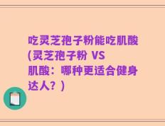 吃灵芝孢子粉能吃肌酸(灵芝孢子粉 VS 肌酸：哪种更适合健身达人？)