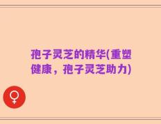 孢子灵芝的精华(重塑健康，孢子灵芝助力)
