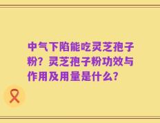 中气下陷能吃灵芝孢子粉？灵芝孢子粉功效与作用及用量是什么？