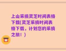 上山采摘灵芝时间表格下载(灵芝采摘时间表格下载，计划您的采摘之旅！)