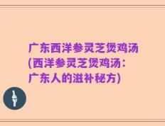 广东西洋参灵芝煲鸡汤(西洋参灵芝煲鸡汤：广东人的滋补秘方)