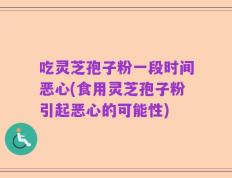 吃灵芝孢子粉一段时间恶心(食用灵芝孢子粉引起恶心的可能性)