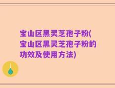 宝山区黑灵芝孢子粉(宝山区黑灵芝孢子粉的功效及使用方法)