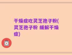 干燥症吃灵芝孢子粉(灵芝孢子粉 缓解干燥症)