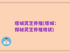 塔城灵芝养殖(塔城：探秘灵芝养殖现状)