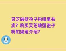 灵芝破壁孢子粉哪里有卖？购买灵芝破壁孢子粉的渠道介绍？