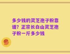 多少钱的灵芝孢子粉靠谱？正宗长白山灵芝孢子粉一斤多少钱