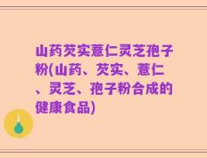 山药芡实薏仁灵芝孢子粉(山药、芡实、薏仁、灵芝、孢子粉合成的健康食品)