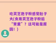 吃灵芝孢子粉感觉肚子大(食用灵芝孢子粉后“胃重”？这可能是原因！)