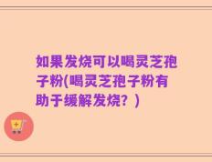 如果发烧可以喝灵芝孢子粉(喝灵芝孢子粉有助于缓解发烧？)