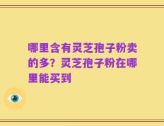 哪里含有灵芝孢子粉卖的多？灵芝孢子粉在哪里能买到