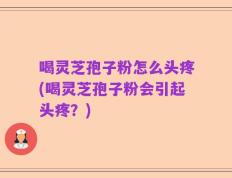 喝灵芝孢子粉怎么头疼(喝灵芝孢子粉会引起头疼？)