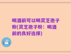喝酒前可以喝灵芝孢子粉(灵芝孢子粉：喝酒前的良好选择)