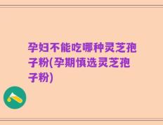 孕妇不能吃哪种灵芝孢子粉(孕期慎选灵芝孢子粉)