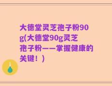 大德堂灵芝孢子粉90g(大德堂90g灵芝孢子粉——掌握健康的关键！)