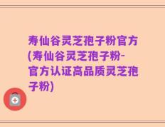 寿仙谷灵芝孢子粉官方(寿仙谷灵芝孢子粉-官方认证高品质灵芝孢子粉)