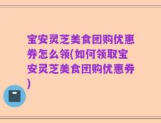 宝安灵芝美食团购优惠券怎么领(如何领取宝安灵芝美食团购优惠券)