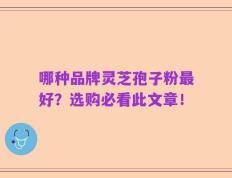 哪种品牌灵芝孢子粉最好？选购必看此文章！