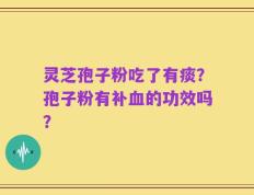 灵芝孢子粉吃了有痰？孢子粉有补血的功效吗？