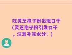吃灵芝孢子粉出现口干(灵芝孢子粉引发口干，注意补充水分！)