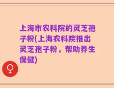 上海市农科院的灵芝孢子粉(上海农科院推出灵芝孢子粉，帮助养生保健)