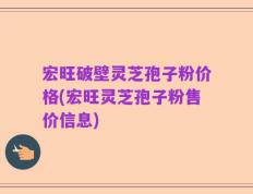宏旺破壁灵芝孢子粉价格(宏旺灵芝孢子粉售价信息)