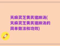 天麻灵芝黄芪猪蹄汤(天麻灵芝黄芪猪蹄汤的简单做法和功效)