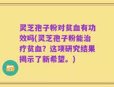 灵芝孢子粉对贫血有功效吗(灵芝孢子粉能治疗贫血？这项研究结果揭示了新希望。)