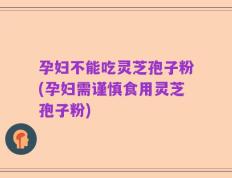 孕妇不能吃灵芝孢子粉(孕妇需谨慎食用灵芝孢子粉)