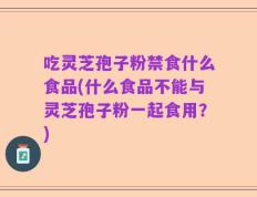 吃灵芝孢子粉禁食什么食品(什么食品不能与灵芝孢子粉一起食用？)