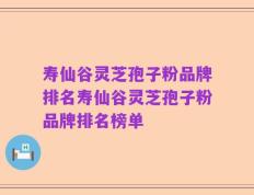 寿仙谷灵芝孢子粉品牌排名寿仙谷灵芝孢子粉品牌排名榜单