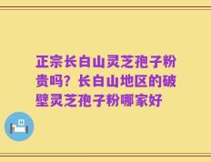 正宗长白山灵芝孢子粉贵吗？长白山地区的破壁灵芝孢子粉哪家好