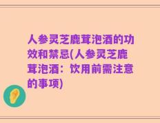 人参灵芝鹿茸泡酒的功效和禁忌(人参灵芝鹿茸泡酒：饮用前需注意的事项)