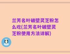 兰芳名叶破壁灵芝粉怎么吃(兰芳名叶破壁灵芝粉使用方法详解)