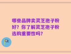 哪些品牌卖灵芝孢子粉好？你了解灵芝孢子粉选购重要性吗？