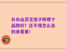 长白山灵芝孢子粉哪个品牌好？还不懂怎么选的来看看！