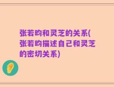 张若昀和灵芝的关系(张若昀描述自己和灵芝的密切关系)