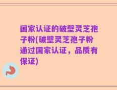 国家认证的破壁灵芝孢子粉(破壁灵芝孢子粉通过国家认证，品质有保证)