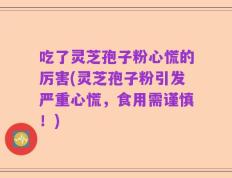 吃了灵芝孢子粉心慌的厉害(灵芝孢子粉引发严重心慌，食用需谨慎！)