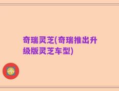奇瑞灵芝(奇瑞推出升级版灵芝车型)