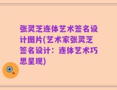 张灵芝连体艺术签名设计图片(艺术家张灵芝签名设计：连体艺术巧思呈现)