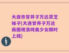 大连市甘井子万达灵芝妹子(大连甘井子万达商圈现清纯美少女限时上线)
