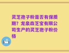灵芝孢子粉是否有保质期？龙泉森芝宝有限公司生产的灵芝孢子粉价格