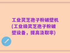 工业灵芝孢子粉破壁机(工业级灵芝孢子粉破壁设备，提高汲取率)